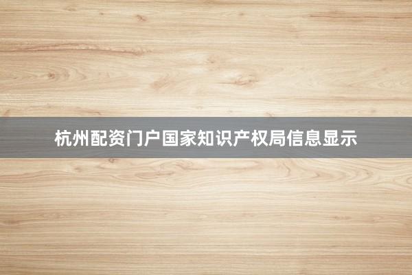 杭州配资门户国家知识产权局信息显示