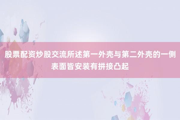 股票配资炒股交流所述第一外壳与第二外壳的一侧表面皆安装有拼接凸起