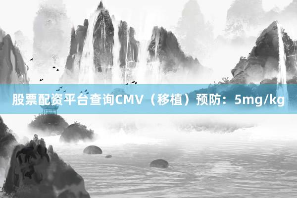 股票配资平台查询CMV（移植）预防：5mg/kg