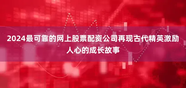 2024最可靠的网上股票配资公司再现古代精英激励人心的成长故事