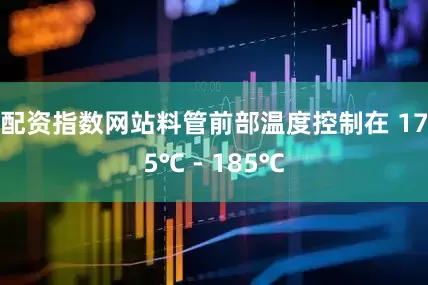 配资指数网站料管前部温度控制在 175℃ - 185℃