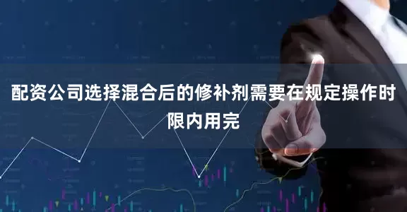 配资公司选择混合后的修补剂需要在规定操作时限内用完