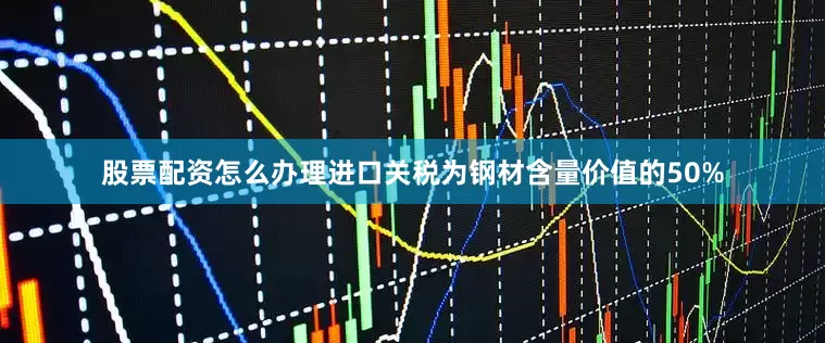 股票配资怎么办理　　进口关税为钢材含量价值的50%