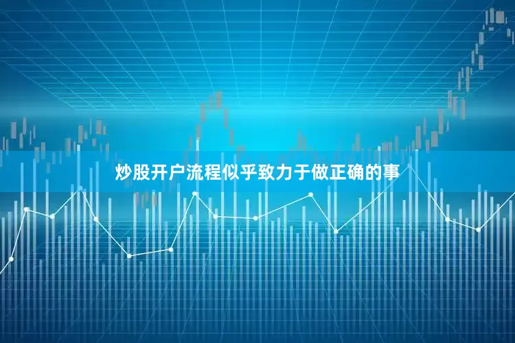 炒股开户流程似乎致力于做正确的事
