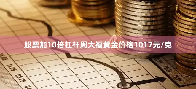 股票加10倍杠杆周大福黄金价格1017元/克