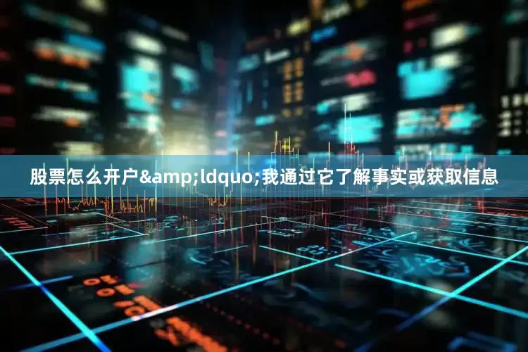 股票怎么开户&ldquo;我通过它了解事实或获取信息