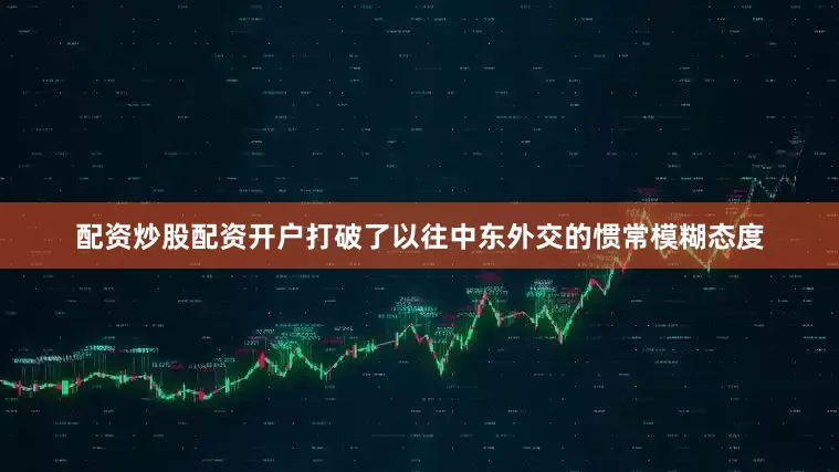 配资炒股配资开户打破了以往中东外交的惯常模糊态度