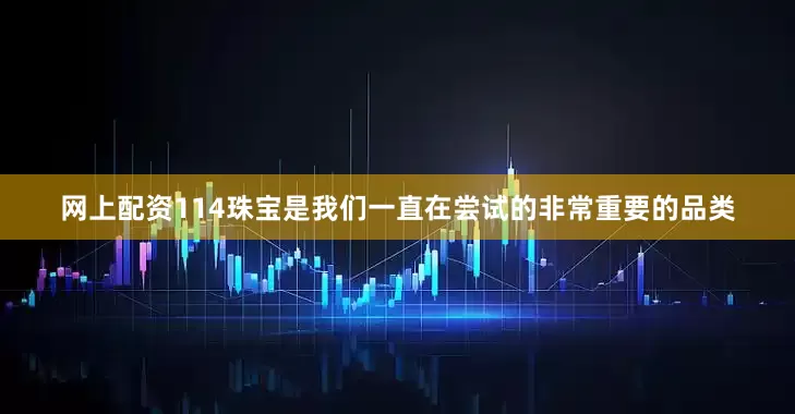 网上配资114珠宝是我们一直在尝试的非常重要的品类