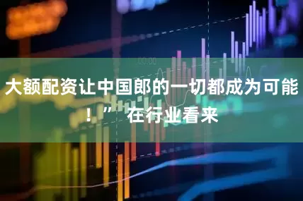 大额配资让中国郎的一切都成为可能！”  在行业看来