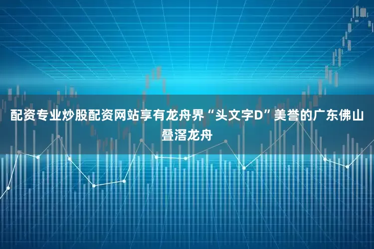 配资专业炒股配资网站享有龙舟界“头文字D”美誉的广东佛山叠滘龙舟
