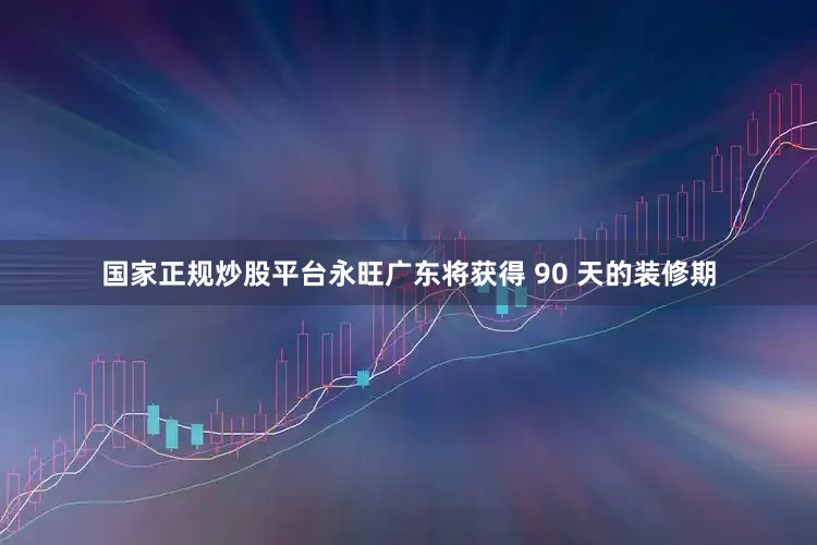 国家正规炒股平台永旺广东将获得 90 天的装修期