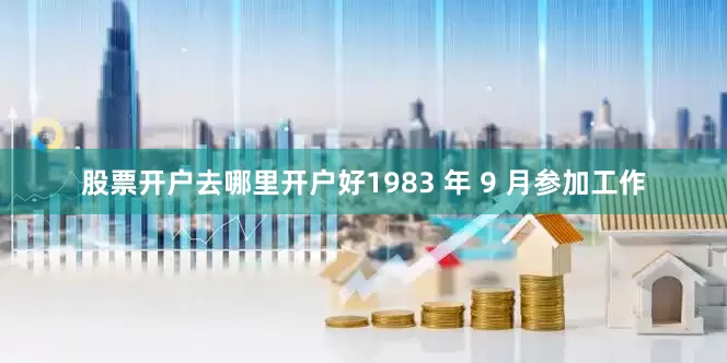 股票开户去哪里开户好1983 年 9 月参加工作