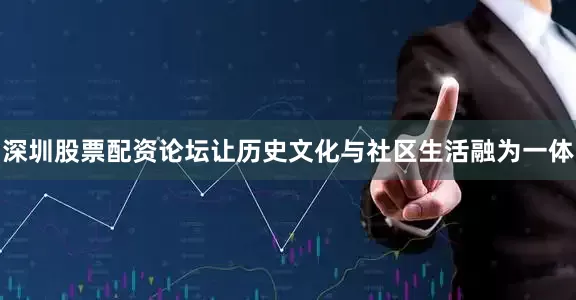 深圳股票配资论坛让历史文化与社区生活融为一体