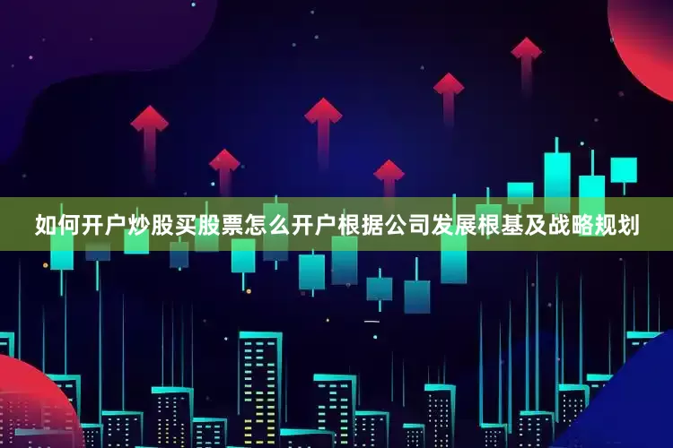 如何开户炒股买股票怎么开户根据公司发展根基及战略规划