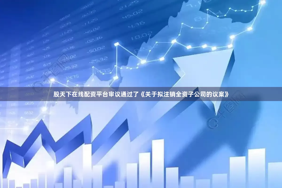 股天下在线配资平台审议通过了《关于拟注销全资子公司的议案》
