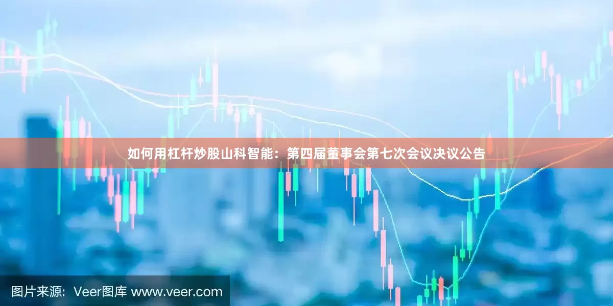 如何用杠杆炒股山科智能：第四届董事会第七次会议决议公告