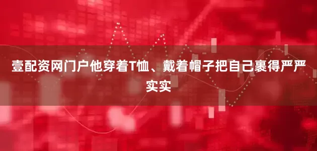 壹配资网门户他穿着T恤、戴着帽子把自己裹得严严实实