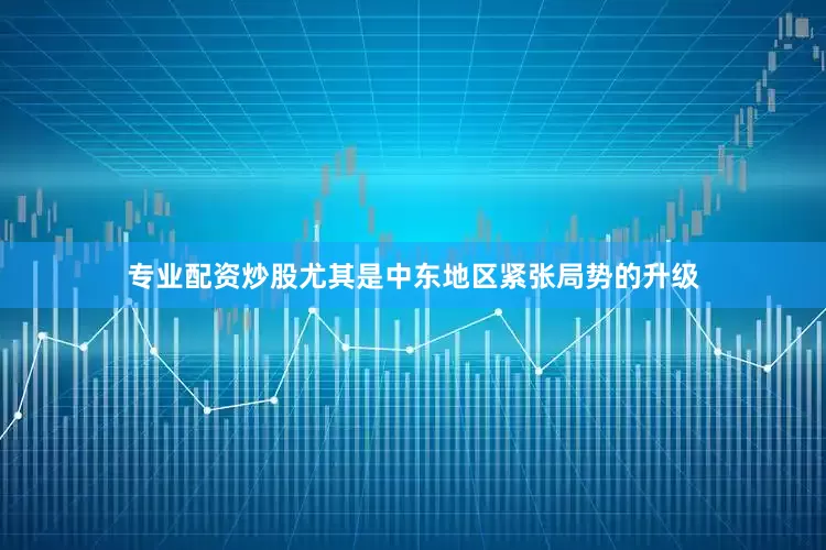 专业配资炒股尤其是中东地区紧张局势的升级