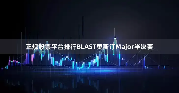 正规股票平台排行BLAST奥斯汀Major半决赛