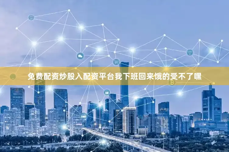 免费配资炒股入配资平台我下班回来饿的受不了嘿