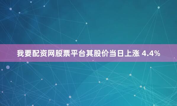 我要配资网股票平台其股价当日上涨 4.4%