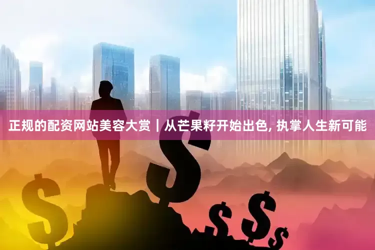 正规的配资网站美容大赏｜从芒果籽开始出色, 执掌人生新可能