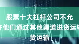 股票十大杠杆公司不允许他们通过其他渠道进货运输