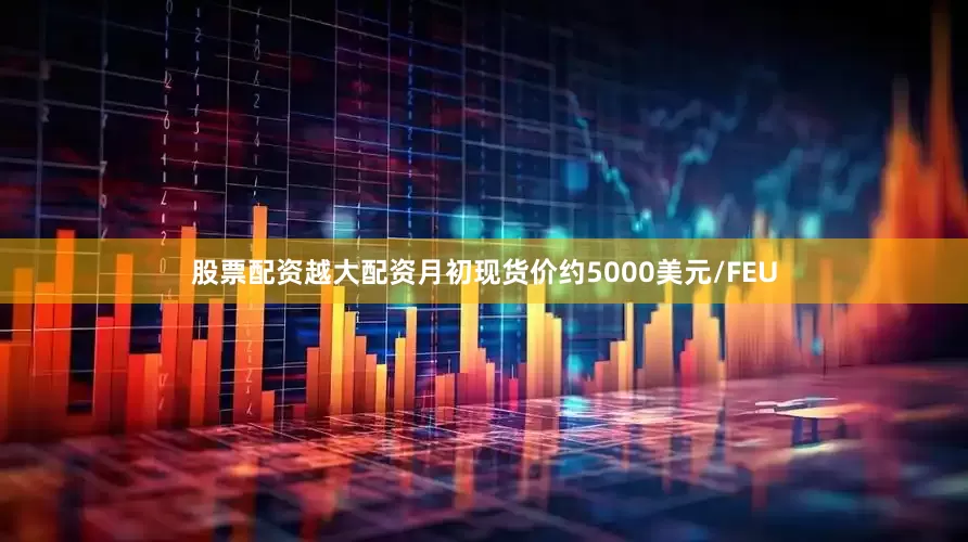 股票配资越大配资月初现货价约5000美元/FEU