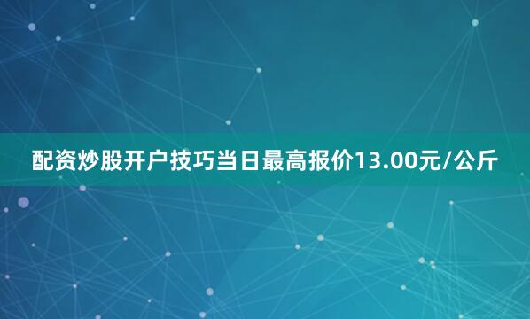 配资炒股开户技巧当日最高报价13.00元/公斤