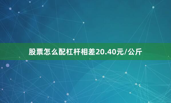 股票怎么配杠杆相差20.40元/公斤