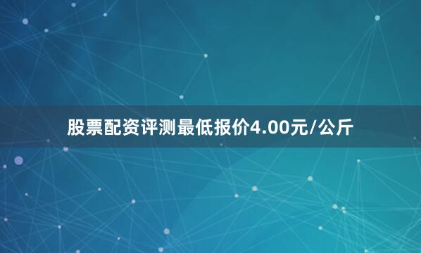 股票配资评测最低报价4.00元/公斤