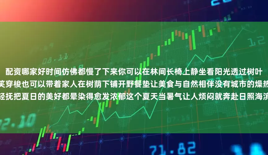 配资哪家好时间仿佛都慢了下来你可以在林间长椅上静坐看阳光透过树叶编织光影可以加入骑行队伍一路欢笑穿梭也可以带着家人在树荫下铺开野餐垫让美食与自然相伴没有城市的燥热与匆忙只有森林的温柔、海风的轻抚把夏日的美好都晕染得愈发浓郁这个夏天当暑气让人烦闷就奔赴日照海滨国家森林公园吧让负氧离子拥抱身心在避暑休闲中感受大自然的壮美文旅日照综合自日照日报发布于：北京市
