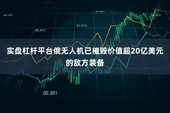 实盘杠杆平台俄无人机已摧毁价值超20亿美元的敌方装备