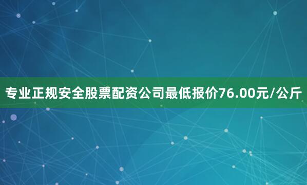 专业正规安全股票配资公司最低报价76.00元/公斤