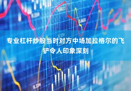 专业杠杆炒股当时对方中场加拉格尔的飞铲令人印象深刻