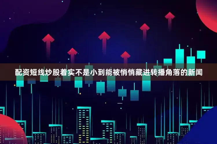 配资短线炒股着实不是小到能被悄悄藏进转播角落的新闻