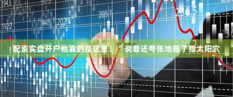 配资实盘开户他靠的是这里！＂说着还夸张地指了指太阳穴