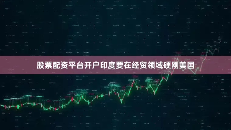 股票配资平台开户印度要在经贸领域硬刚美国