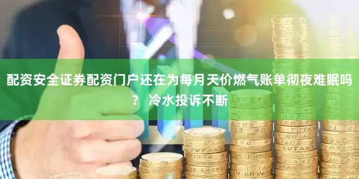 配资安全证券配资门户还在为每月天价燃气账单彻夜难眠吗？ 冷水投诉不断