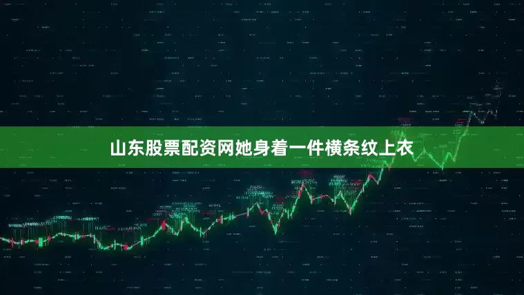 山东股票配资网她身着一件横条纹上衣