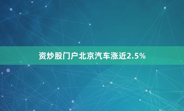 资炒股门户北京汽车涨近2.5%