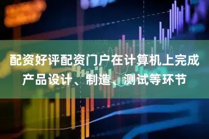 配资好评配资门户在计算机上完成产品设计、制造、测试等环节