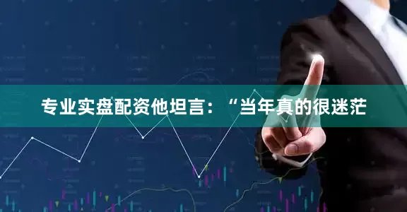 专业实盘配资他坦言：“当年真的很迷茫