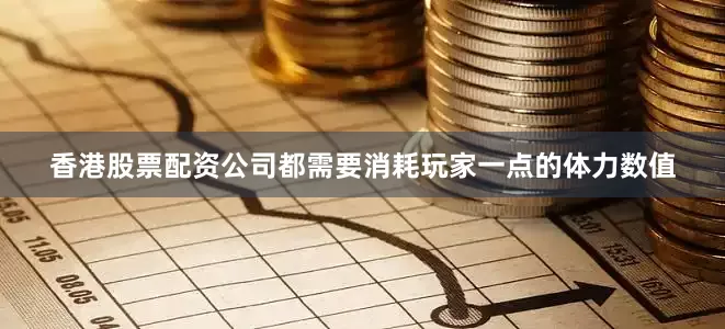 香港股票配资公司都需要消耗玩家一点的体力数值