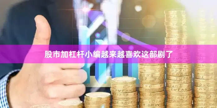 股市加杠杆小编越来越喜欢这部剧了
