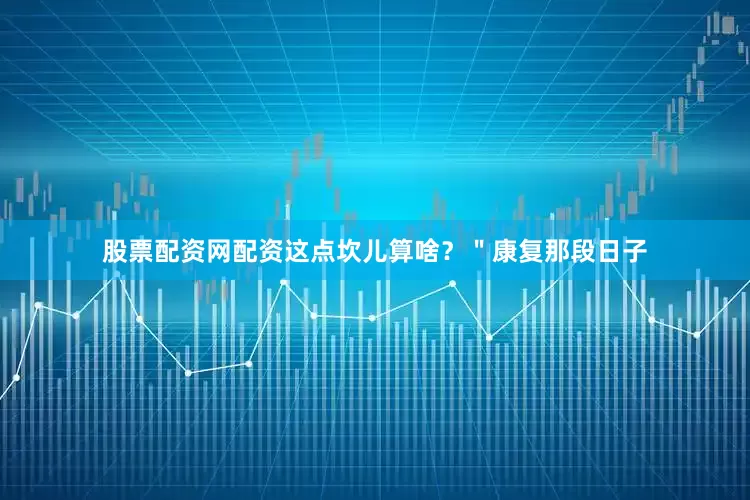 股票配资网配资这点坎儿算啥？＂康复那段日子