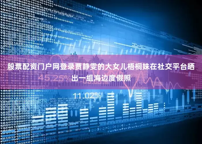 股票配资门户网登录贾静雯的大女儿梧桐妹在社交平台晒出一组海边度假照