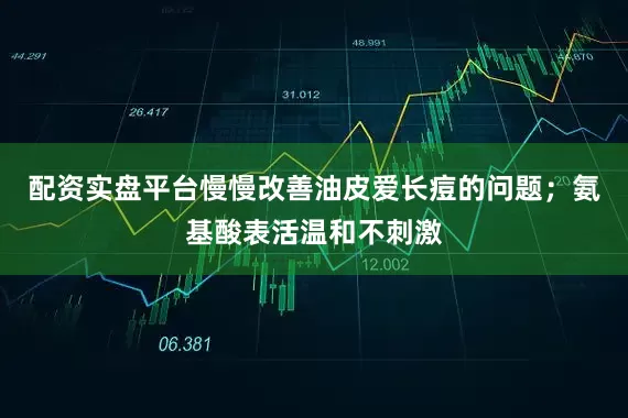 配资实盘平台慢慢改善油皮爱长痘的问题；氨基酸表活温和不刺激
