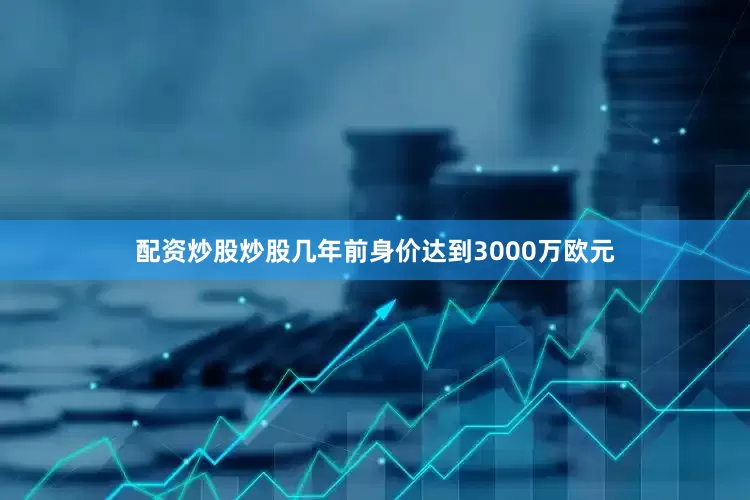配资炒股炒股几年前身价达到3000万欧元