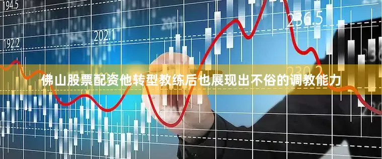 佛山股票配资他转型教练后也展现出不俗的调教能力